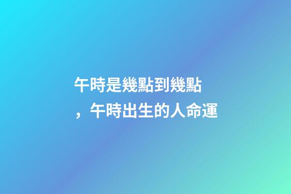 午時是幾點到幾點，午時出生的人命運